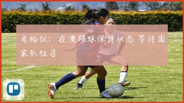 肖裕仪：在澳踢球保持状态 等待国家队征召