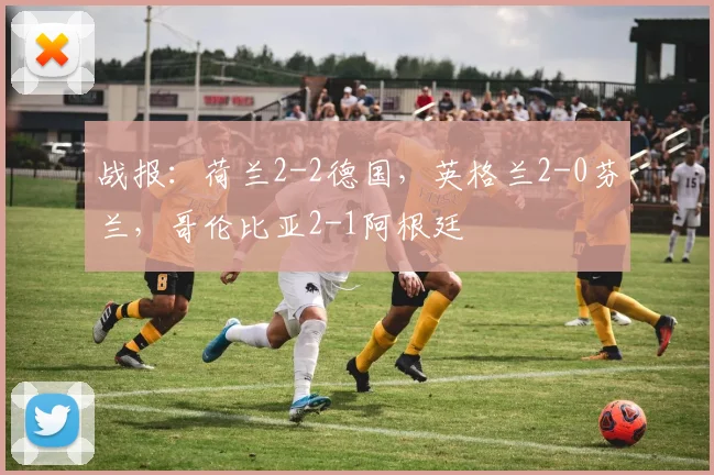 战报：荷兰2-2德国，英格兰2-0芬兰，哥伦比亚2-1阿根廷