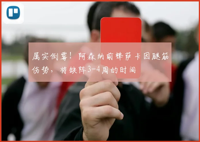 属实倒霉！阿森纳前锋萨卡因腿筋伤势，将缺阵3-4周的时间
