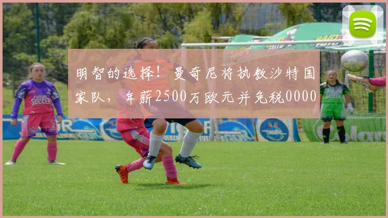 明智的选择！曼奇尼将执教沙特国家队，年薪2500万欧元并免税0000644