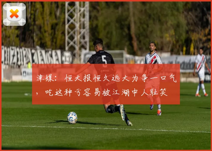 津媒：恒大报恒久远大为争一口气，吃这种亏容易被江湖中人耻笑